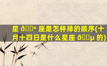 星 🌺 座是怎样排的顺序(十月十四日是什么星座 🌵 的)
